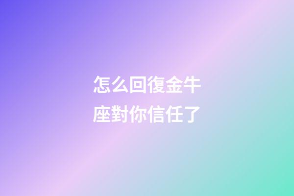 怎么回復金牛座對你信任了-第1張-星座運勢-玄機派