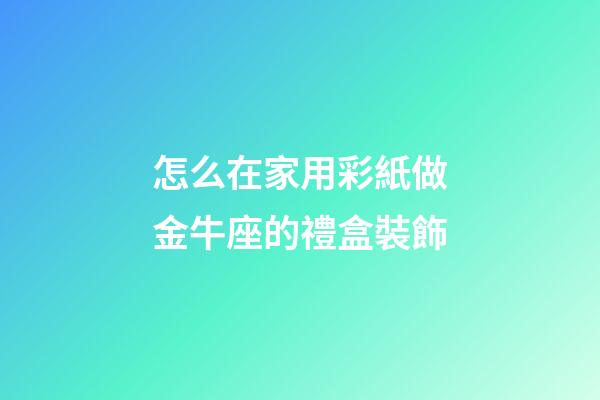 怎么在家用彩紙做金牛座的禮盒裝飾