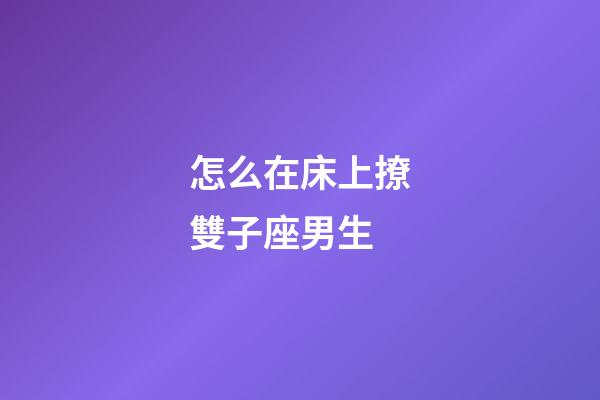 怎么在床上撩雙子座男生-第1張-星座運勢-玄機派