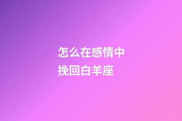 怎么在感情中挽回白羊座-第1張-星座運勢-玄機派