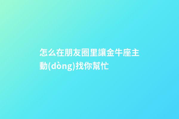 怎么在朋友圈里讓金牛座主動(dòng)找你幫忙-第1張-星座運(yùn)勢(shì)-玄機(jī)派