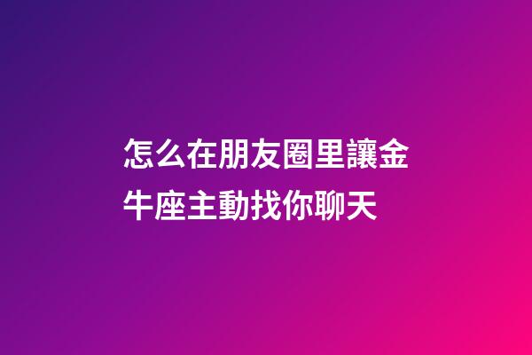 怎么在朋友圈里讓金牛座主動找你聊天-第1張-星座運勢-玄機派