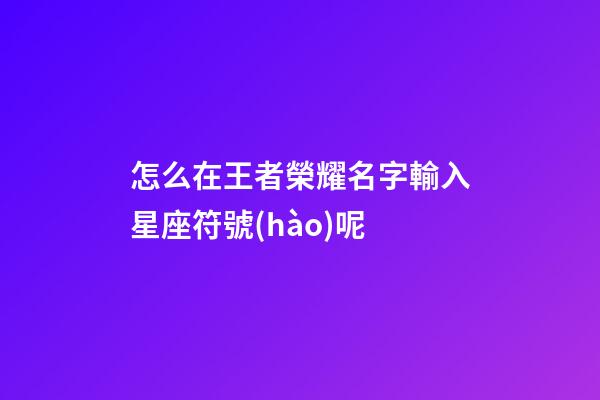 怎么在王者榮耀名字輸入星座符號(hào)呢-第1張-星座運(yùn)勢(shì)-玄機(jī)派