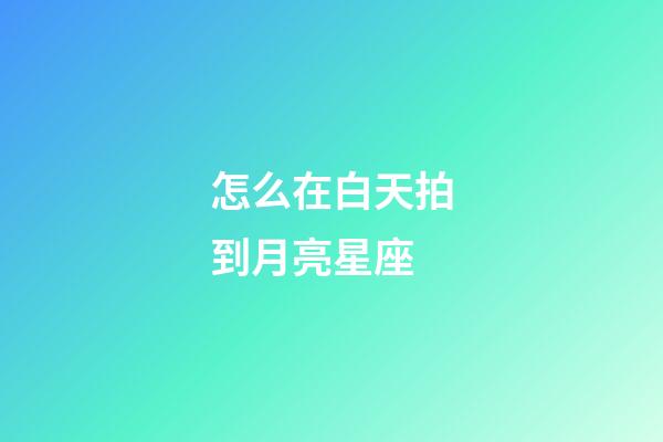 怎么在白天拍到月亮星座-第1張-星座運勢-玄機派