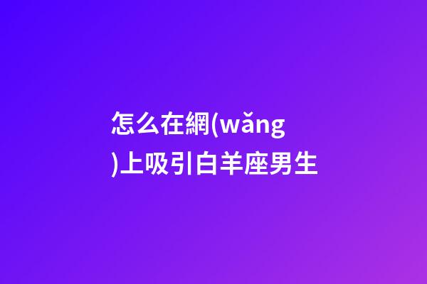 怎么在網(wǎng)上吸引白羊座男生-第1張-星座運(yùn)勢-玄機(jī)派