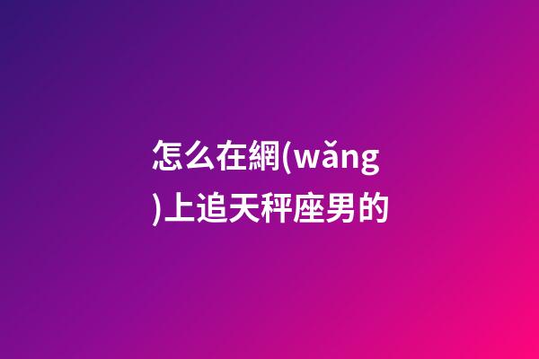 怎么在網(wǎng)上追天秤座男的