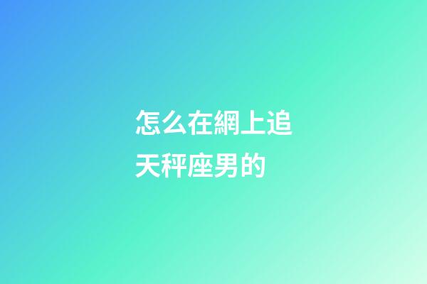 怎么在網上追天秤座男的