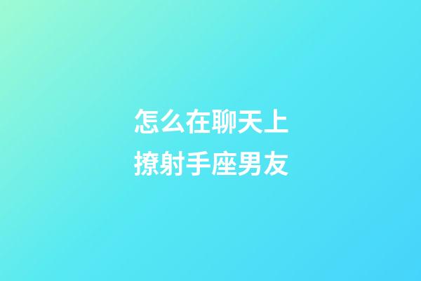怎么在聊天上撩射手座男友-第1張-星座運勢-玄機派