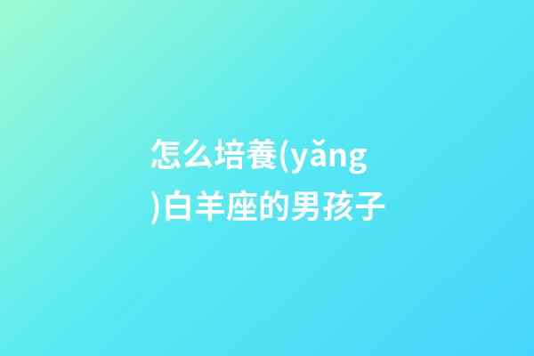 怎么培養(yǎng)白羊座的男孩子-第1張-星座運(yùn)勢-玄機(jī)派