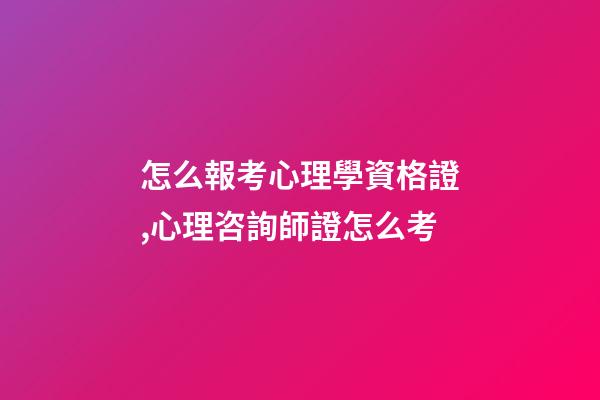 怎么報考心理學資格證,心理咨詢師證怎么考-第1張-觀點-玄機派