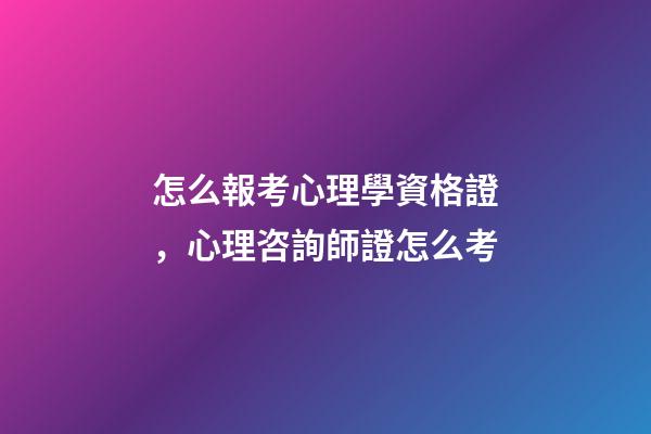 怎么報考心理學資格證，心理咨詢師證怎么考