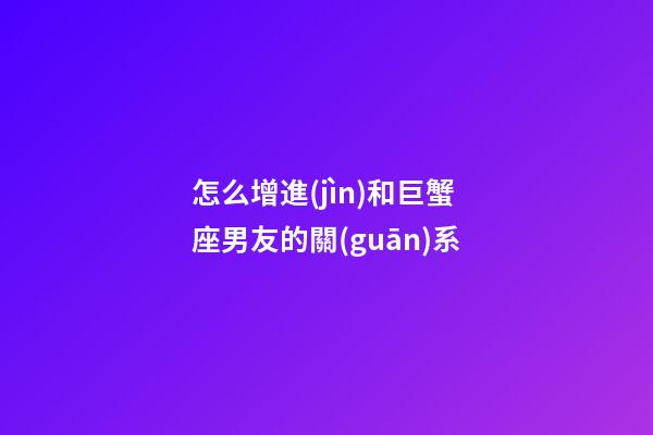 怎么增進(jìn)和巨蟹座男友的關(guān)系-第1張-星座運(yùn)勢(shì)-玄機(jī)派