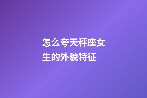 怎么夸天秤座女生的外貌特征-第1張-星座運(yùn)勢(shì)-玄機(jī)派