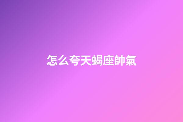 怎么夸天蝎座帥氣