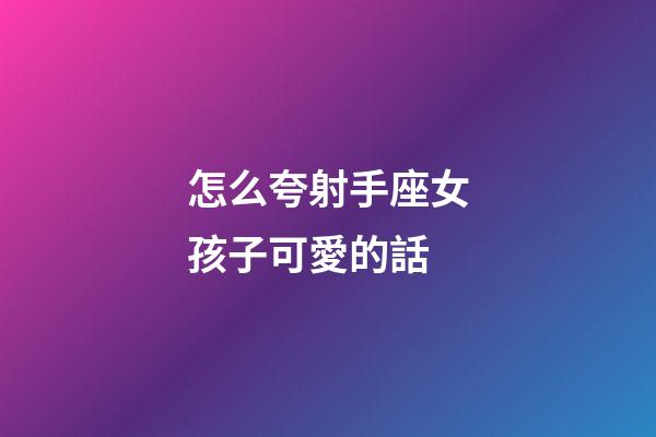 怎么夸射手座女孩子可愛的話-第1張-星座運勢-玄機派