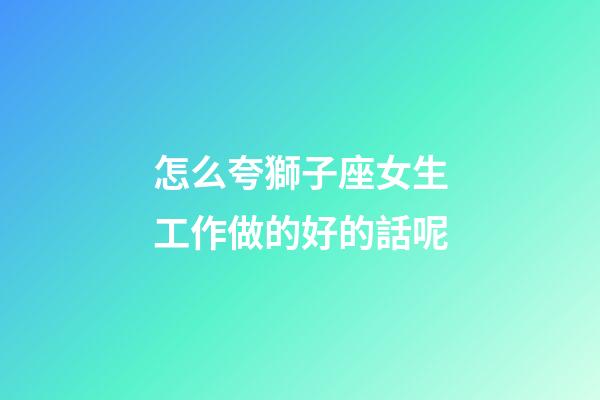 怎么夸獅子座女生工作做的好的話呢-第1張-星座運勢-玄機派