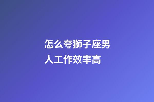怎么夸獅子座男人工作效率高-第1張-星座運勢-玄機派