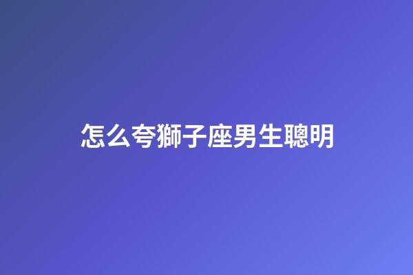 怎么夸獅子座男生聰明-第1張-星座運勢-玄機派