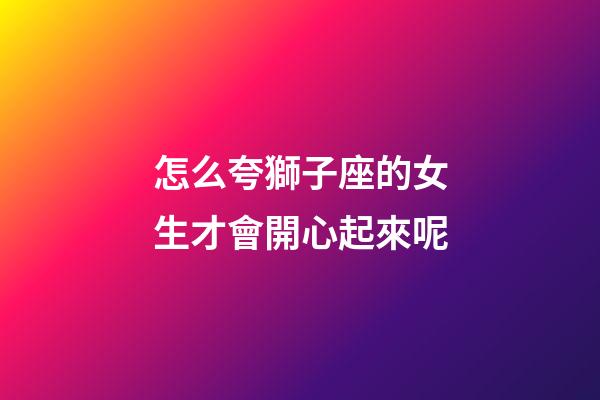 怎么夸獅子座的女生才會開心起來呢-第1張-星座運勢-玄機派