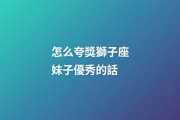 怎么夸獎獅子座妹子優秀的話-第1張-星座運勢-玄機派