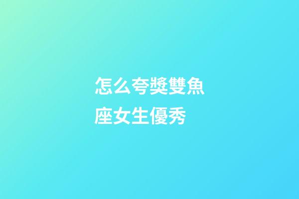 怎么夸獎雙魚座女生優秀-第1張-星座運勢-玄機派