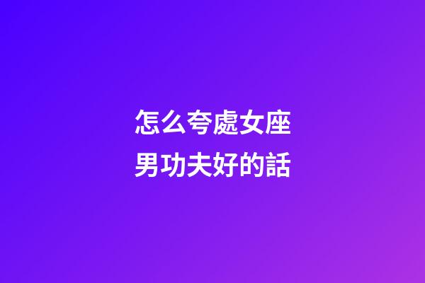 怎么夸處女座男功夫好的話-第1張-星座運勢-玄機派