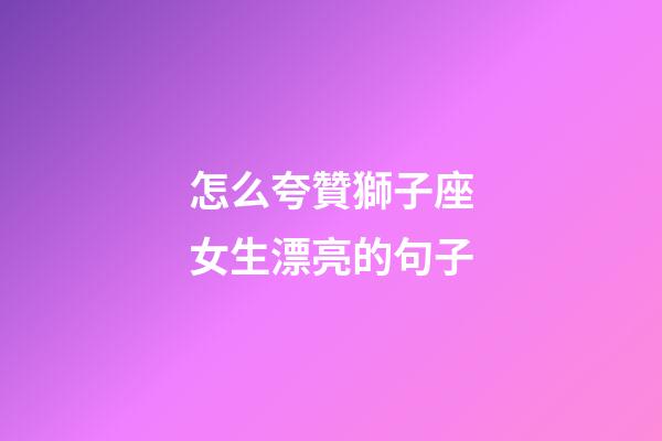 怎么夸贊獅子座女生漂亮的句子-第1張-星座運勢-玄機派