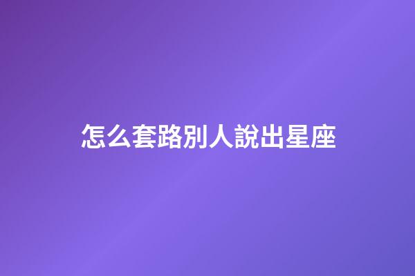 怎么套路別人說出星座-第1張-星座運勢-玄機派