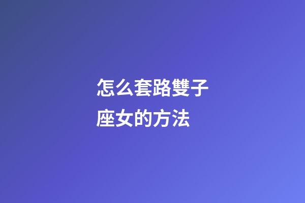 怎么套路雙子座女的方法