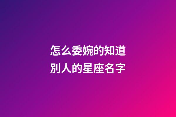 怎么委婉的知道別人的星座名字-第1張-星座運勢-玄機派