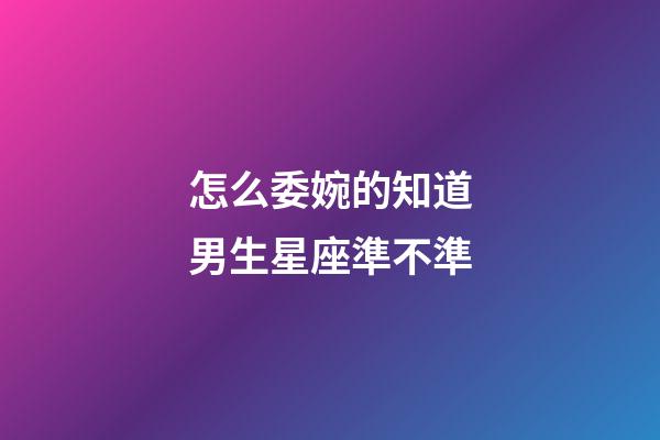 怎么委婉的知道男生星座準不準-第1張-星座運勢-玄機派
