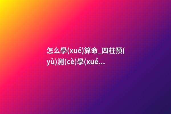 怎么學(xué)算命_四柱預(yù)測(cè)學(xué)入門(mén)