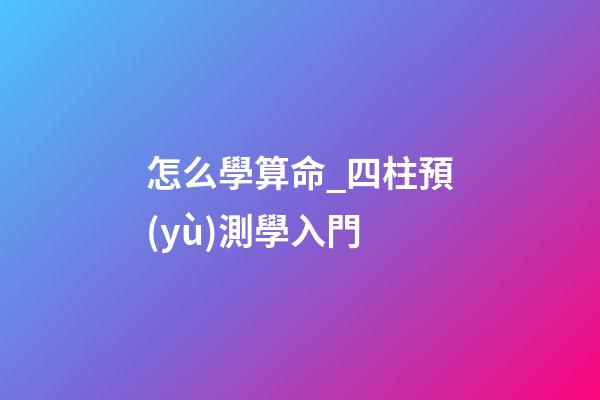 怎么學算命_四柱預(yù)測學入門