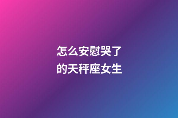 怎么安慰哭了的天秤座女生-第1張-星座運勢-玄機派