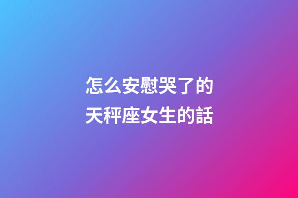 怎么安慰哭了的天秤座女生的話-第1張-星座運勢-玄機派