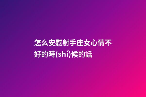 怎么安慰射手座女心情不好的時(shí)候的話