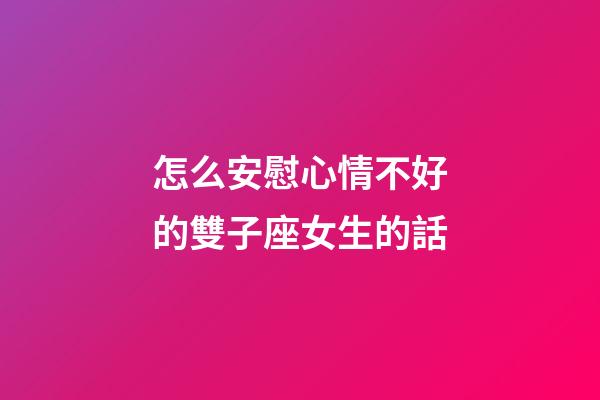 怎么安慰心情不好的雙子座女生的話