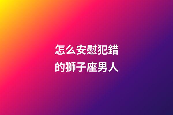 怎么安慰犯錯的獅子座男人-第1張-星座運勢-玄機派