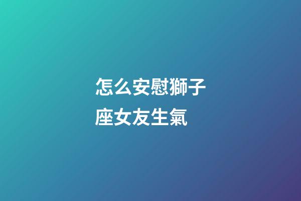 怎么安慰獅子座女友生氣-第1張-星座運勢-玄機派