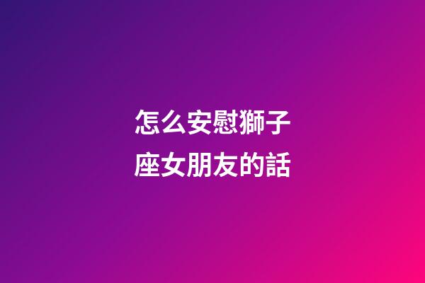 怎么安慰獅子座女朋友的話-第1張-星座運勢-玄機派