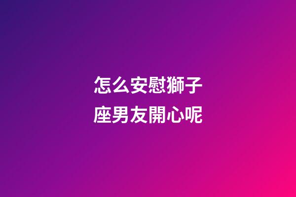 怎么安慰獅子座男友開心呢-第1張-星座運(yùn)勢(shì)-玄機(jī)派