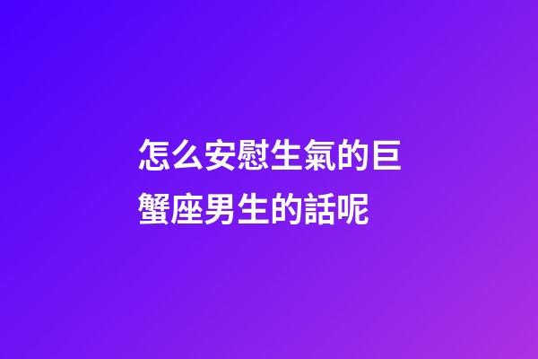 怎么安慰生氣的巨蟹座男生的話呢-第1張-星座運勢-玄機派