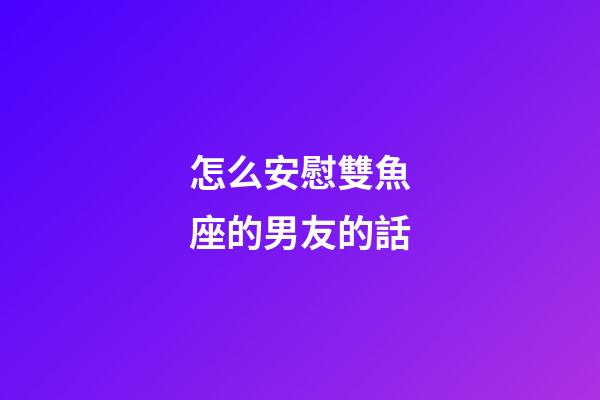 怎么安慰雙魚座的男友的話-第1張-星座運勢-玄機派