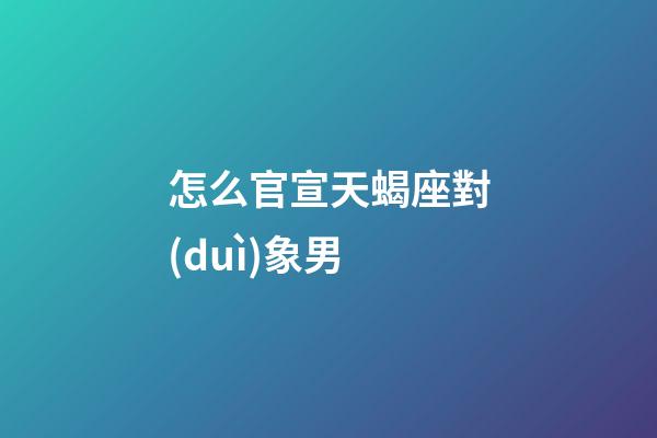 怎么官宣天蝎座對(duì)象男