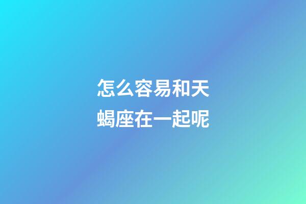 怎么容易和天蝎座在一起呢-第1張-星座運勢-玄機派
