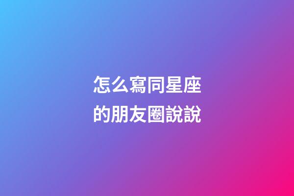 怎么寫同星座的朋友圈說說-第1張-星座運(yùn)勢-玄機(jī)派