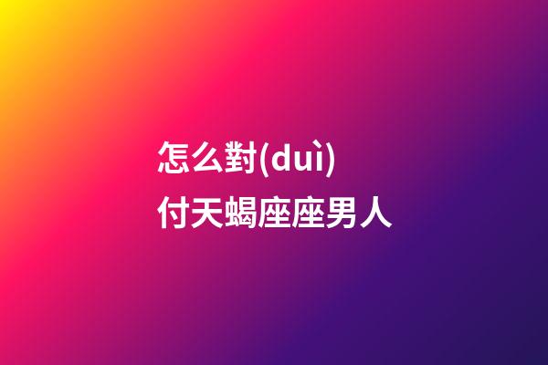 怎么對(duì)付天蝎座座男人