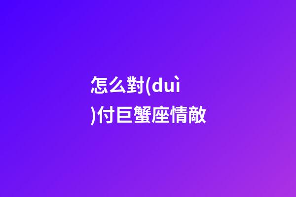 怎么對(duì)付巨蟹座情敵-第1張-星座運(yùn)勢(shì)-玄機(jī)派