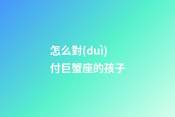 怎么對(duì)付巨蟹座的孩子