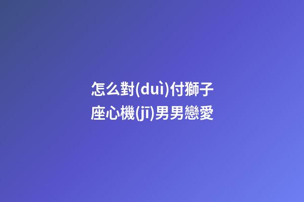 怎么對(duì)付獅子座心機(jī)男男戀愛